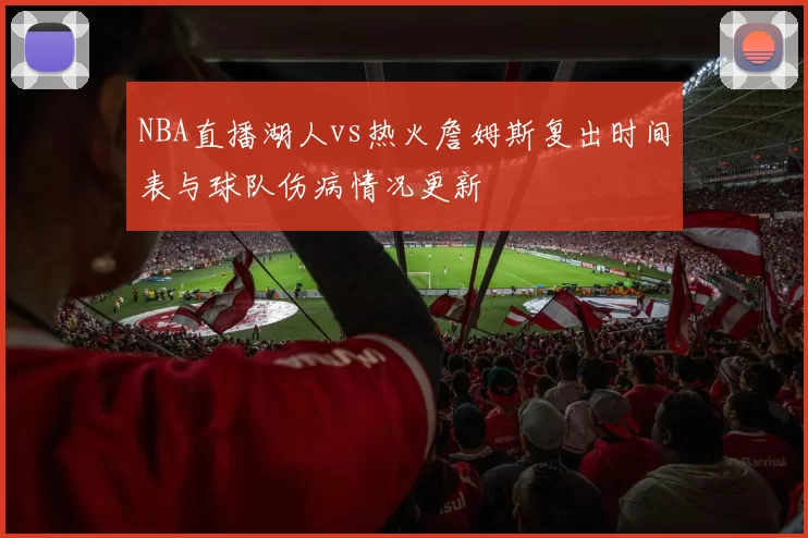 NBA直播湖人vs热火詹姆斯复出时间表与球队伤病情况更新