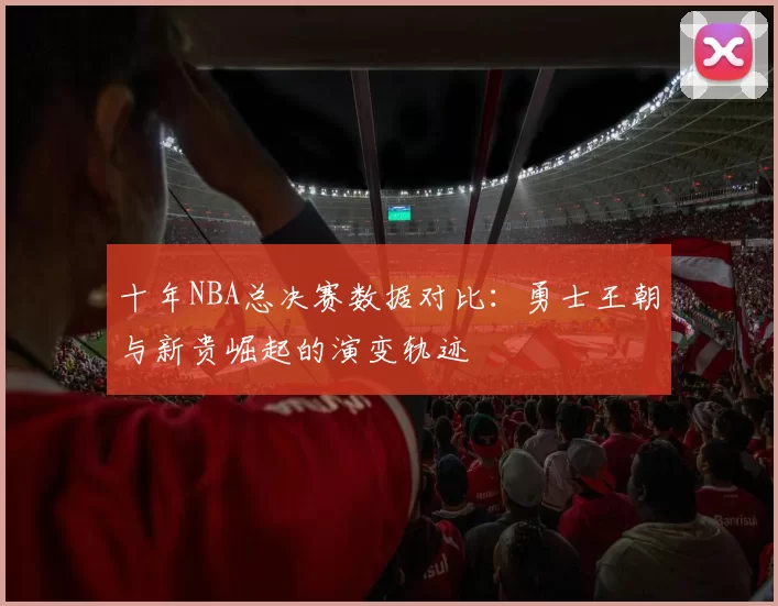 十年NBA总决赛数据对比:勇士王朝与新贵崛起的演变轨迹