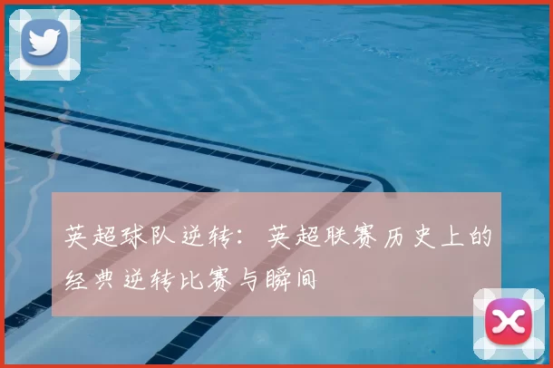 英超球队逆转:英超联赛历史上的经典逆转比赛与瞬间