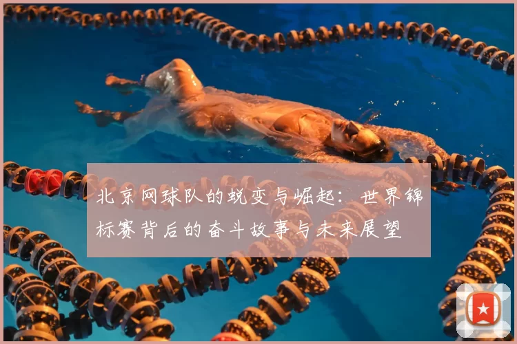 北京网球队的蜕变与崛起:世界锦标赛背后的奋斗故事与未来展望