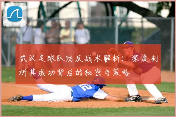 武汉足球队防反战术解析:深度剖析其成功背后的秘密与策略
