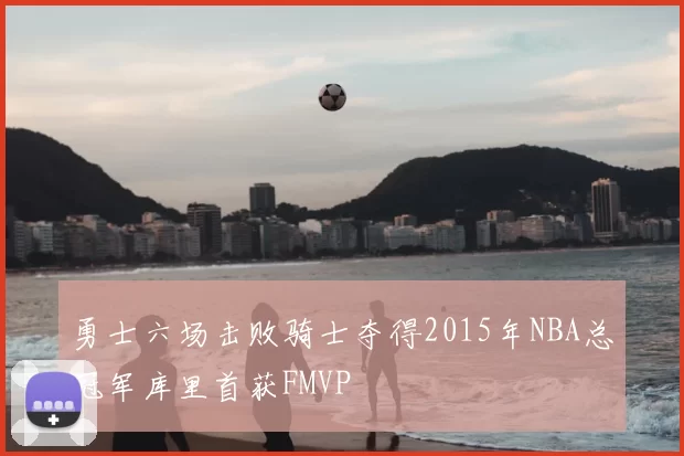 勇士六场击败骑士夺得2015年NBA总冠军库里首获FMVP