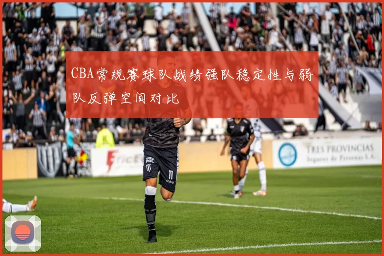 CBA常规赛球队战绩强队稳定性与弱队反弹空间对比