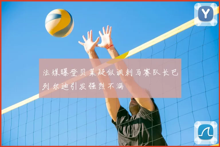 法媒曝登贝莱疑似讽刺马赛队长巴列尔迪引发强烈不满