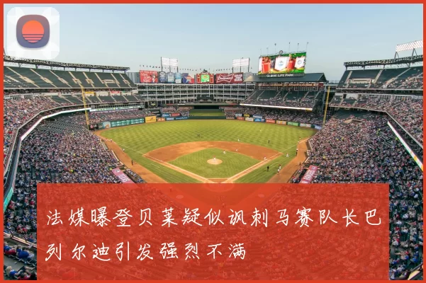 法媒曝登贝莱疑似讽刺马赛队长巴列尔迪引发强烈不满