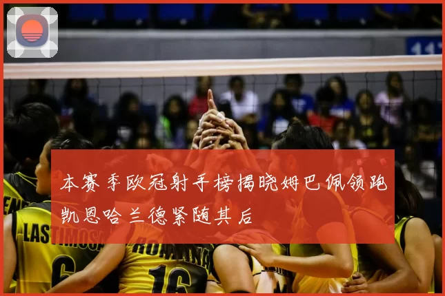 本赛季欧冠射手榜揭晓姆巴佩领跑凯恩哈兰德紧随其后