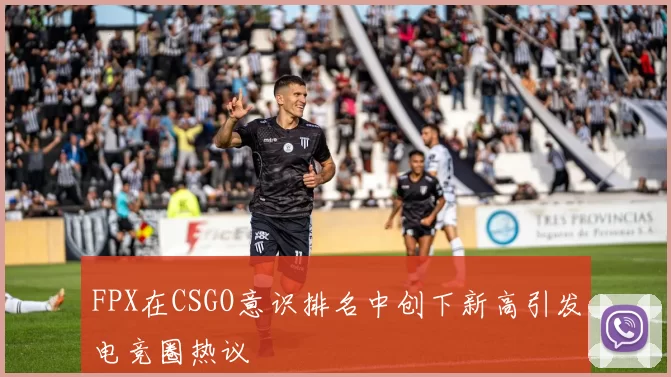 FPX在CSGO意识排名中创下新高引发电竞圈热议