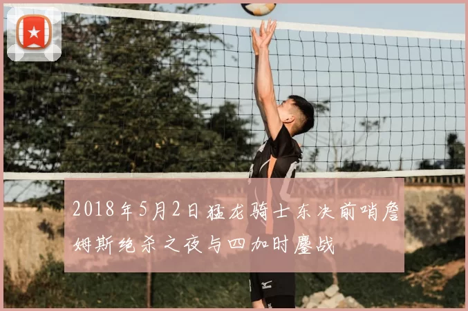 2018年5月2日猛龙骑士东决前哨詹姆斯绝杀之夜与四加时鏖战