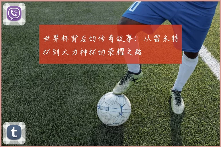 世界杯背后的传奇故事：从雷米特杯到大力神杯的荣耀之路