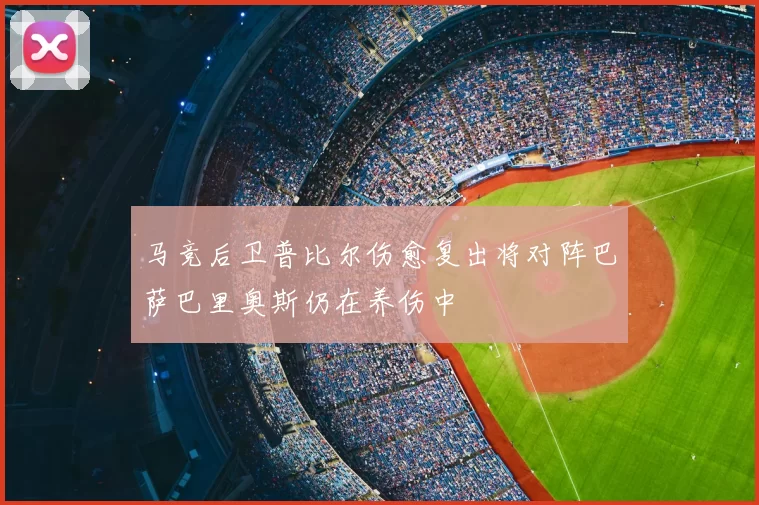 马竞后卫普比尔伤愈复出将对阵巴萨巴里奥斯仍在养伤中