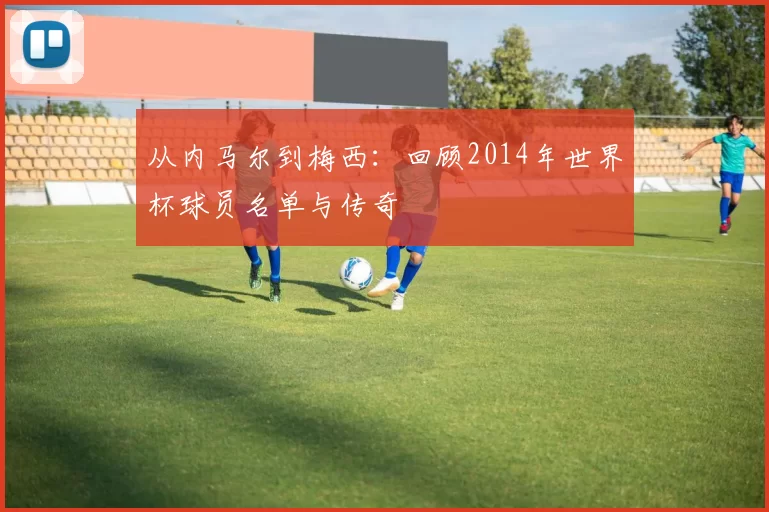 从内马尔到梅西:回顾2014年世界杯球员名单与传奇
