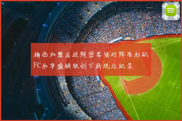梅西加盟后迈阿密客场对阵洛杉矶FC和华盛顿联创下新观众纪录
