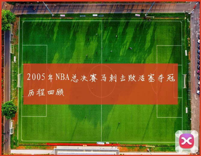 2005年NBA总决赛马刺击败活塞夺冠历程回顾