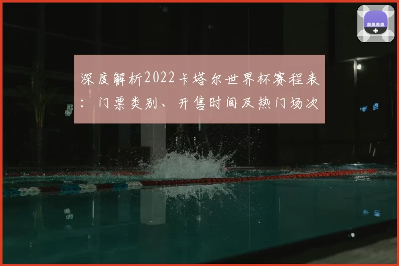 深度解析2022卡塔尔世界杯赛程表:门票类别、开售时间及热门场次购票建议