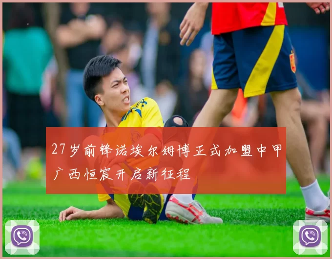 27岁前锋诺埃尔姆博正式加盟中甲广西恒宸开启新征程