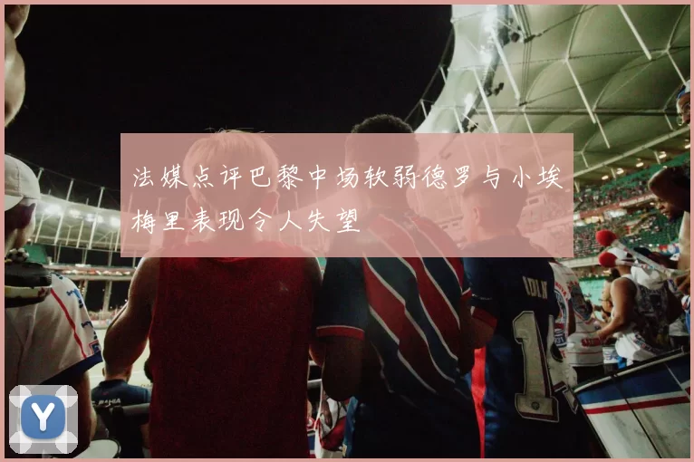 法媒点评巴黎中场软弱德罗与小埃梅里表现令人失望