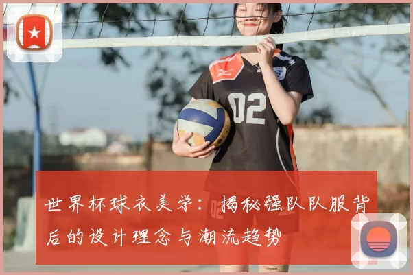 世界杯球衣美学:揭秘强队队服背后的设计理念与潮流趋势