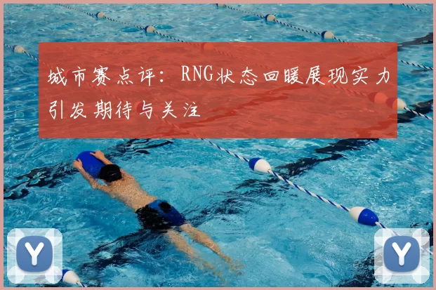 城市赛点评：RNG状态回暖展现实力引发期待与关注