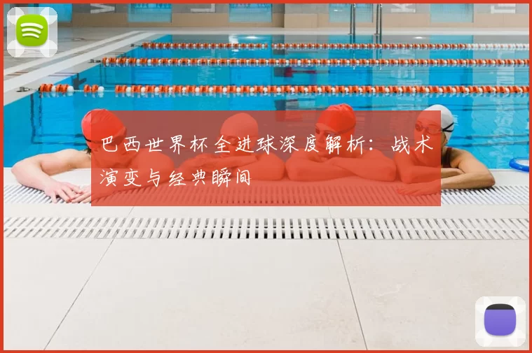 巴西世界杯全进球深度解析:战术演变与经典瞬间