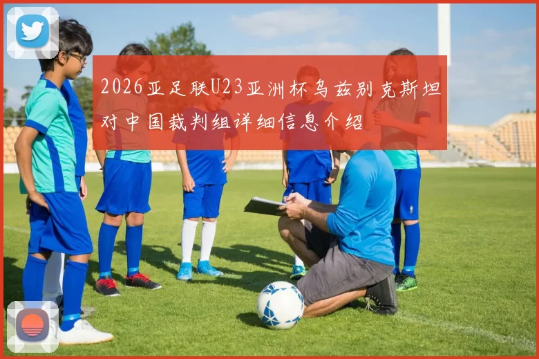 2026亚足联U23亚洲杯乌兹别克斯坦对中国裁判组详细信息介绍