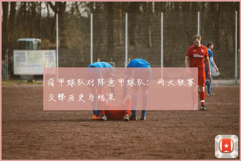 荷甲球队对阵意甲球队:两大联赛交锋历史与结果