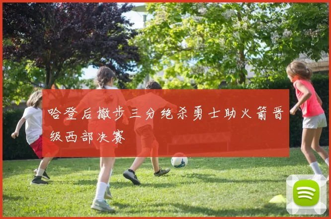 哈登后撤步三分绝杀勇士助火箭晋级西部决赛