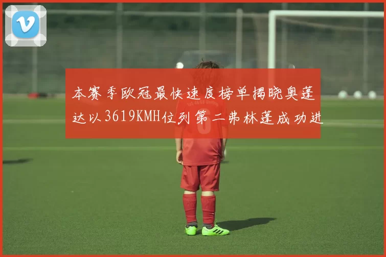 本赛季欧冠最快速度榜单揭晓奥蓬达以3619KMH位列第二弗林蓬成功进军前十