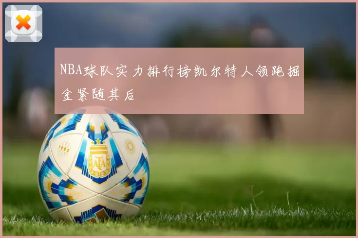 NBA球队实力排行榜凯尔特人领跑掘金紧随其后