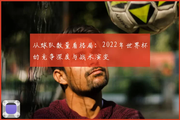 从球队数量看格局：2022年世界杯的竞争深度与战术演变