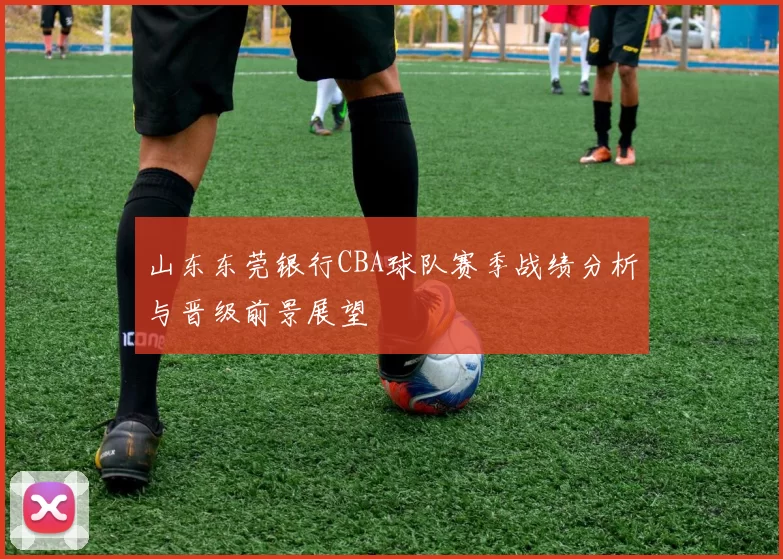 山东东莞银行CBA球队赛季战绩分析与晋级前景展望
