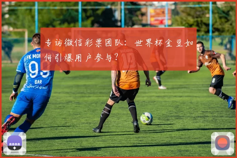 专访微信彩票团队:世界杯金豆如何引爆用户参与?