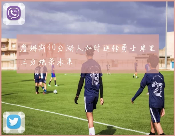 詹姆斯40分湖人加时逆转勇士库里三分绝杀未果