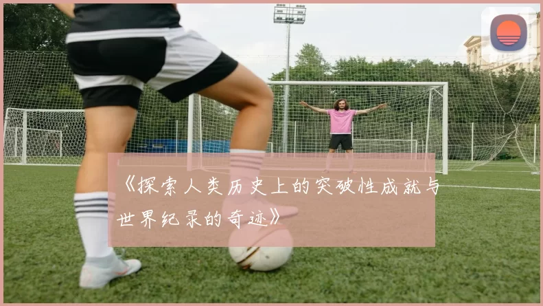《探索人类历史上的突破性成就与世界纪录的奇迹》