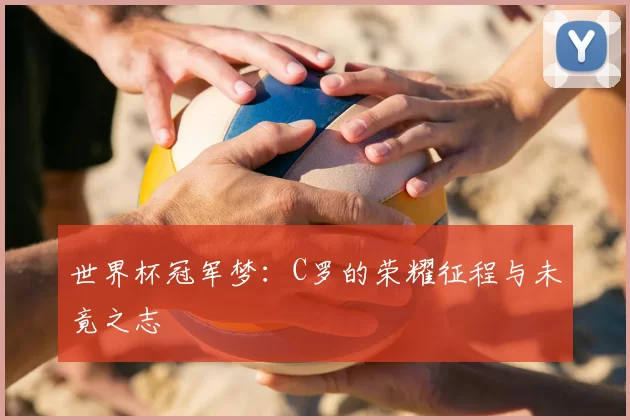 世界杯冠军梦:C罗的荣耀征程与未竟之志