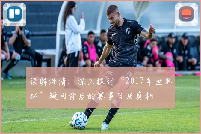 误解澄清:深入探讨“2017年世界杯”疑问背后的赛事日历真相