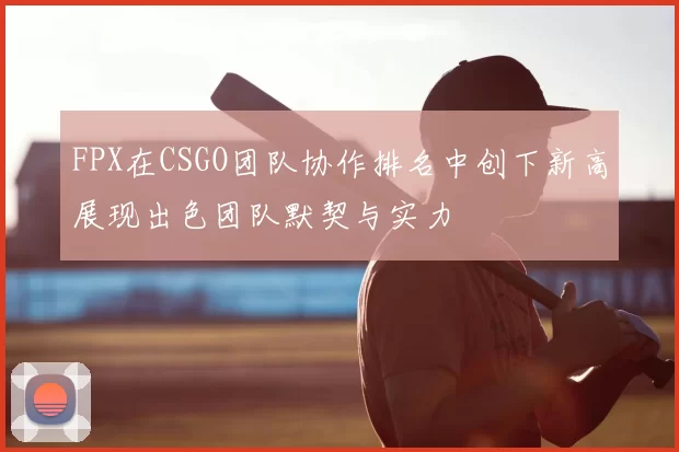FPX在CSGO团队协作排名中创下新高展现出色团队默契与实力