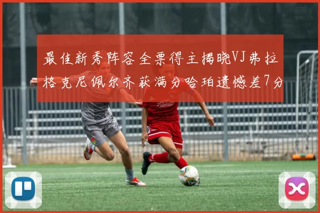 最佳新秀阵容全票得主揭晓VJ弗拉格克尼佩尔齐获满分哈珀遗憾差7分