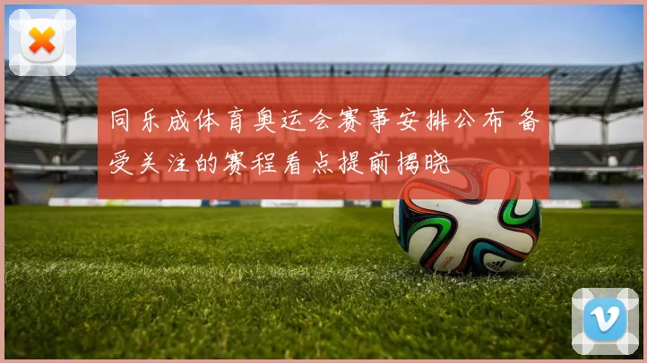 同乐成体育奥运会赛事安排公布 备受关注的赛程看点提前揭晓