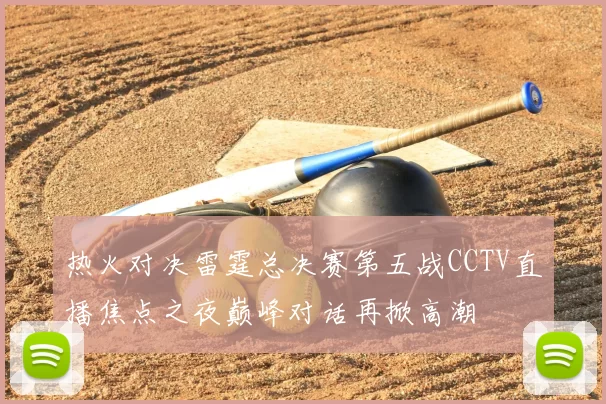 热火对决雷霆总决赛第五战CCTV直播焦点之夜巅峰对话再掀高潮