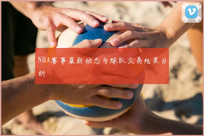 NBA赛事最新动态与球队交易结果分析