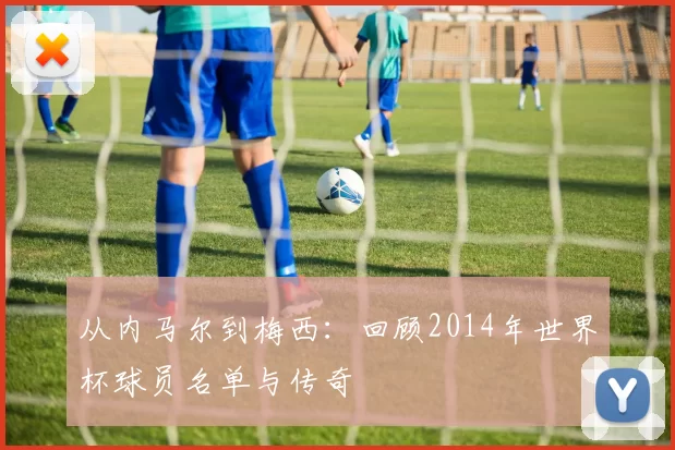 从内马尔到梅西:回顾2014年世界杯球员名单与传奇
