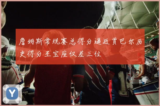 詹姆斯常规赛总得分逼近贾巴尔历史得分王宝座仅差三位
