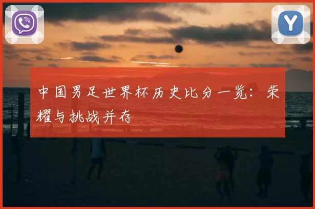 中国男足世界杯历史比分一览：荣耀与挑战并存