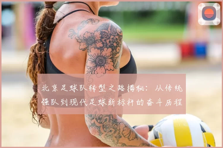 北京足球队转型之路揭秘：从传统强队到现代足球新标杆的奋斗历程