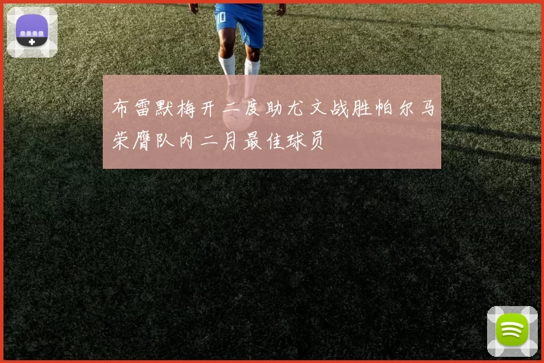 布雷默梅开二度助尤文战胜帕尔马荣膺队内二月最佳球员