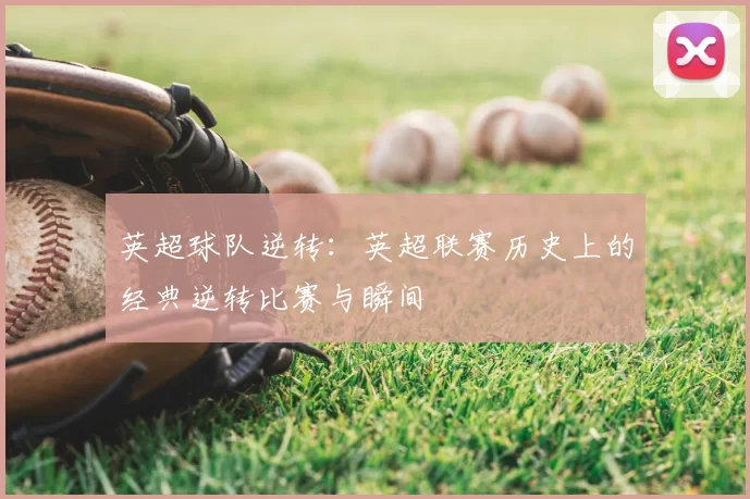英超球队逆转:英超联赛历史上的经典逆转比赛与瞬间