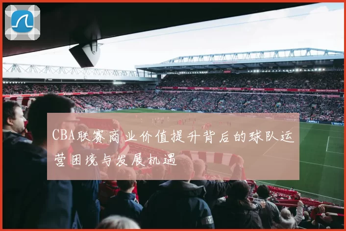 CBA联赛商业价值提升背后的球队运营困境与发展机遇