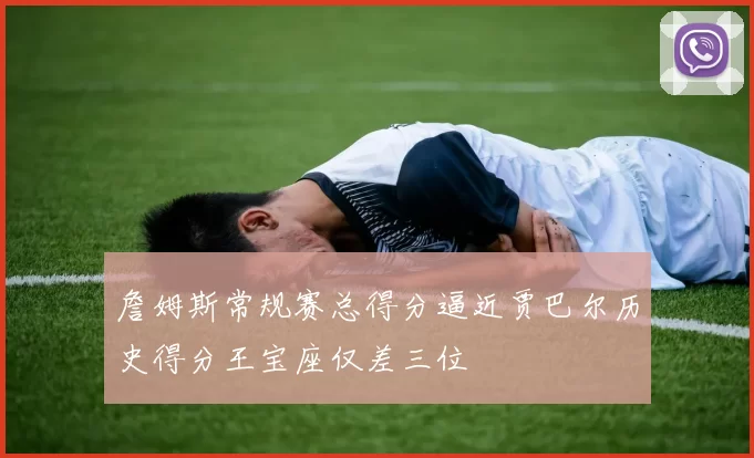 詹姆斯常规赛总得分逼近贾巴尔历史得分王宝座仅差三位