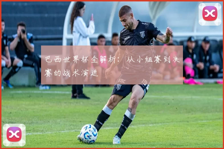巴西世界杯全解析:从小组赛到决赛的战术演进