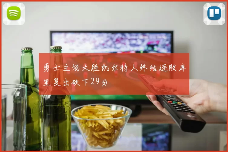 勇士主场大胜凯尔特人终结连败库里复出砍下29分